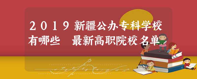 2019新疆公办专科学校有哪些 最新高职院校名单 2019新疆公办专科学校有哪些 最新高职院校名单