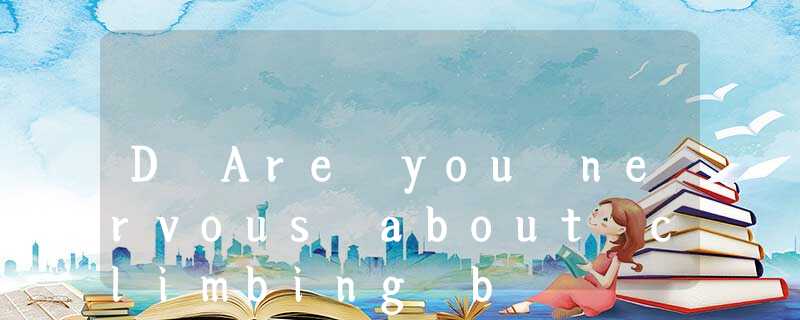 D Are you nervous about climbing b D Are you nervous about climbing b