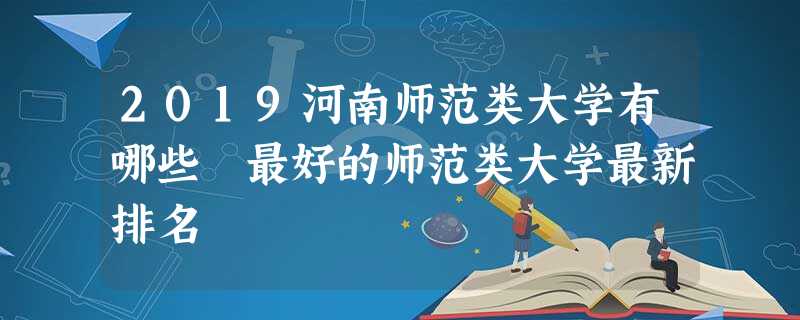 2019河南师范类大学有哪些 最好的师范类大学最新排名 2019河南师范类大学有哪些 最好的师范类大学最新排名