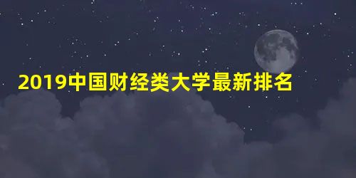 2019中国财经类大学最新排名 财经类最吃香的专业是什么 2019中国财经类大学最新排名 财经类最吃香的专业是什么
