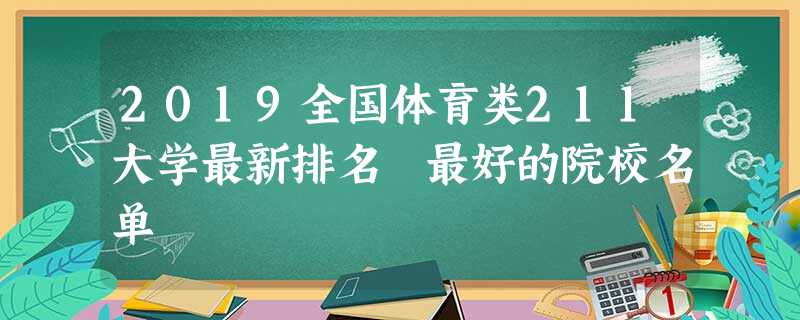 2019全国体育类211大学最新排名 最好的院校名单 2019全国体育类211大学最新排名 最好的院校名单