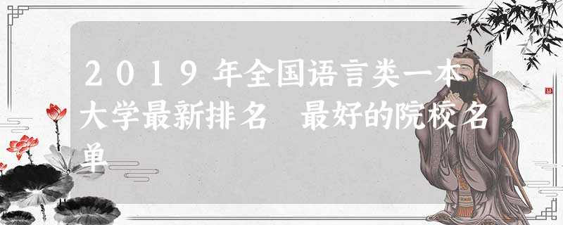 2019年全国语言类一本大学最新排名 最好的院校名单 2019年全国语言类一本大学最新排名 最好的院校名单