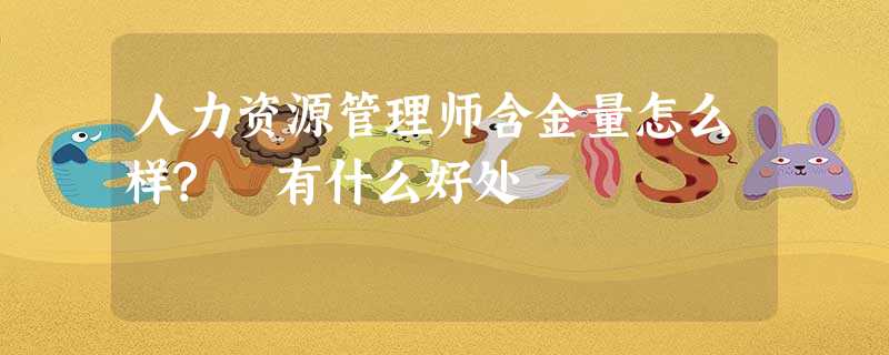 人力资源管理师含金量怎么样? 有什么好处 人力资源管理师含金量怎么样? 有什么好处