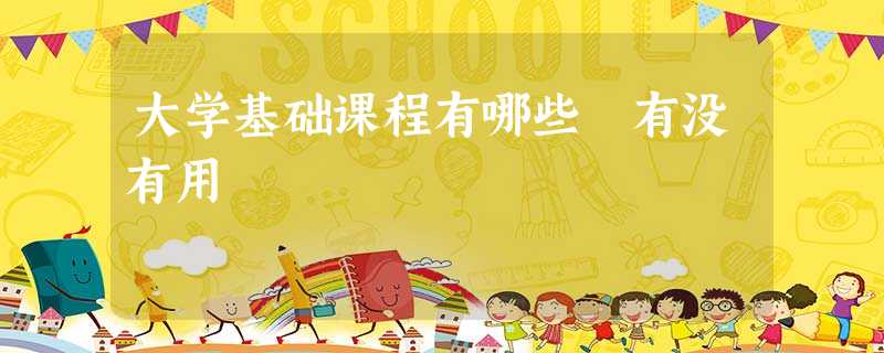 大学基础课程有哪些 有没有用 大学基础课程有哪些 有没有用