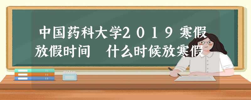 中国药科大学2019寒假放假时间 什么时候放寒假 中国药科大学2019寒假放假时间 什么时候放寒假