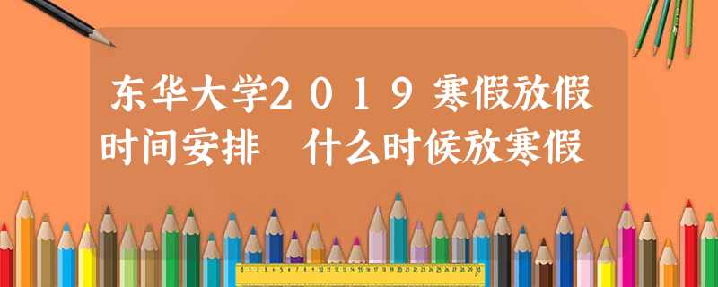 东华大学2019寒假放假时间安排 什么时候放寒假 东华大学2019寒假放假时间安排 什么时候放寒假