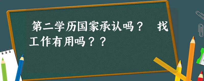 第二学历国家承认吗? 找工作有用吗?? 第二学历国家承认吗? 找工作有用吗??
