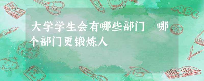 大学学生会有哪些部门 哪个部门更锻炼人 大学学生会有哪些部门 哪个部门更锻炼人