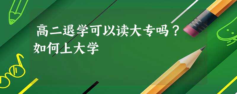 高二退学可以读大专吗? 如何上大学 高二退学可以读大专吗? 如何上大学