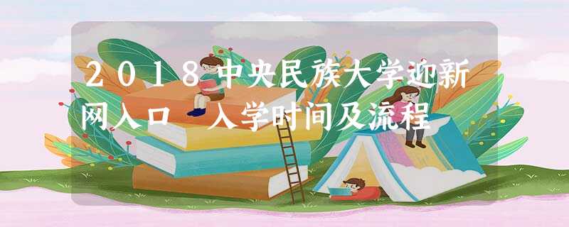 2018中央民族大学迎新网入口 入学时间及流程 2018中央民族大学迎新网入口 入学时间及流程