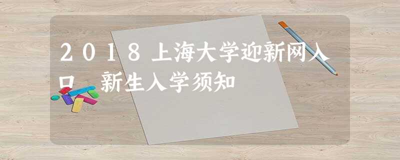 2018上海大学迎新网入口 新生入学须知 2018上海大学迎新网入口 新生入学须知
