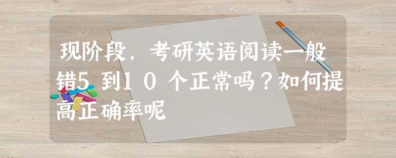 现阶段,考研英语阅读一般错5到10个正常吗?如何提高正确率呢 现阶段,考研英语阅读一般错5到10个正常吗?如何提高正确率呢