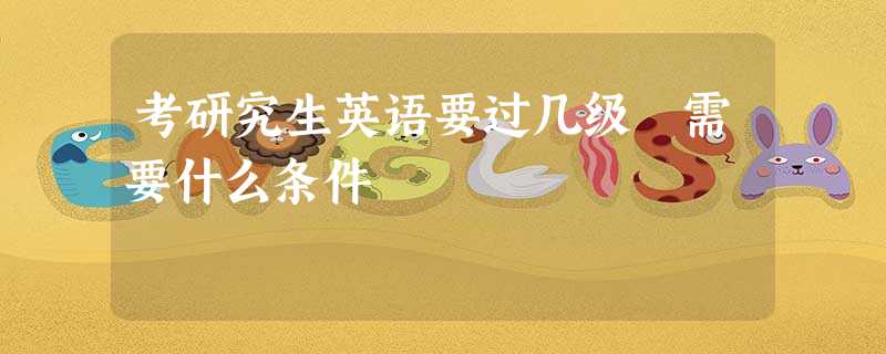 考研究生英语要过几级 需要什么条件 考研究生英语要过几级 需要什么条件
