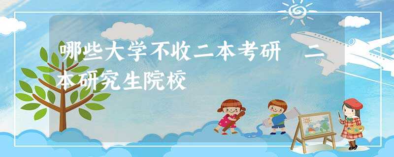 哪些大学不收二本考研 二本研究生院校 哪些大学不收二本考研 二本研究生院校