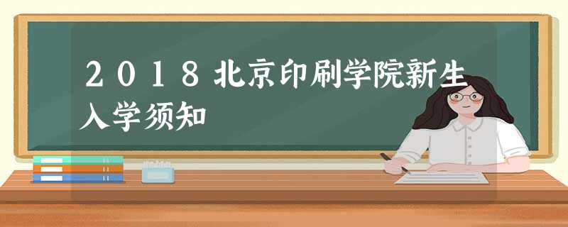 2018北京印刷学院新生入学须知 2018北京印刷学院新生入学须知
