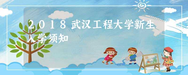 2018武汉工程大学新生入学须知 2018武汉工程大学新生入学须知
