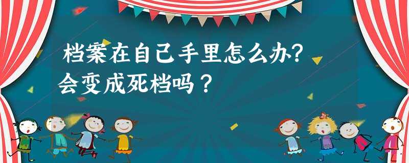 档案在自己手里怎么办? 会变成死档吗? 档案在自己手里怎么办? 会变成死档吗?