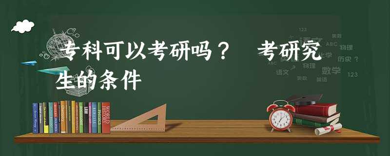 专科可以考研吗? 考研究生的条件 专科可以考研吗? 考研究生的条件