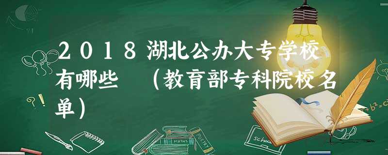 2018湖北公办大专学校有哪些 (教育部专科院校名单) 2018湖北公办大专学校有哪些 (教育部专科院校名单)