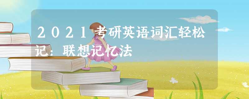 2021考研英语词汇轻松记:联想记忆法 2021考研英语词汇轻松记:联想记忆法