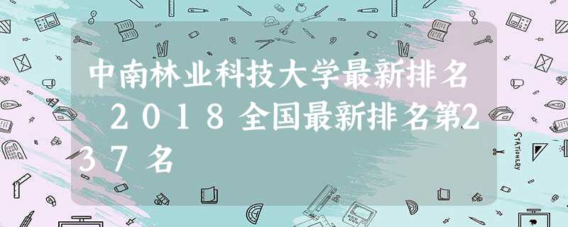 中南林业科技大学最新排名 2018全国最新排名第237名 中南林业科技大学最新排名 2018全国最新排名第237名