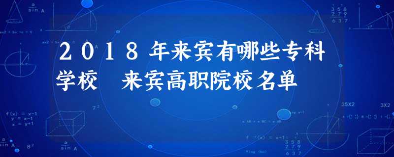 2018年来宾有哪些专科学校 来宾高职院校名单 2018年来宾有哪些专科学校 来宾高职院校名单