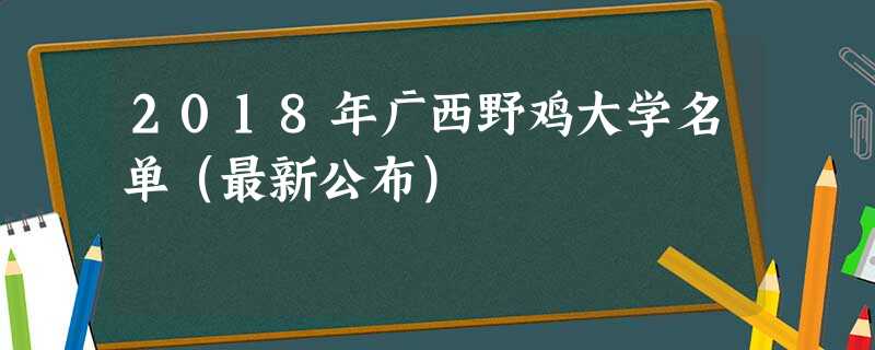 2018年广西野鸡大学名单(最新公布) 2018年广西野鸡大学名单(最新公布)