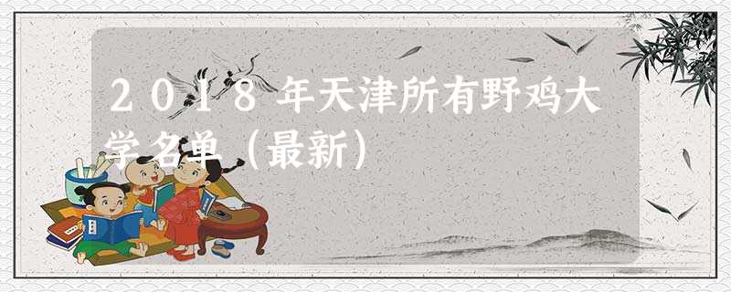 2018年天津所有野鸡大学名单(最新) 2018年天津所有野鸡大学名单(最新)