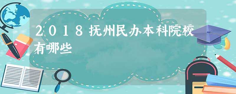 2018抚州民办本科院校有哪些 2018抚州民办本科院校有哪些