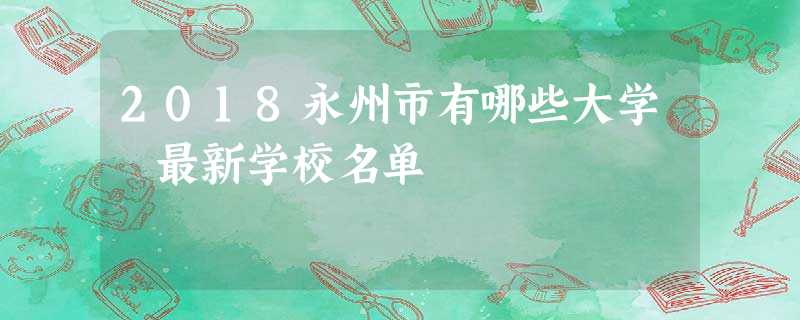 2018永州市有哪些大学 最新学校名单 2018永州市有哪些大学 最新学校名单