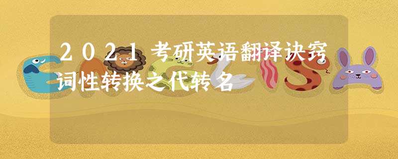 2021考研英语翻译诀窍词性转换之代转名 2021考研英语翻译诀窍词性转换之代转名