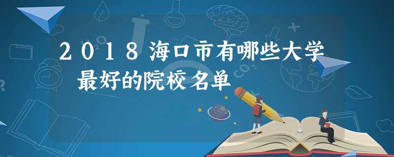 2018海口市有哪些大学 最好的院校名单 2018海口市有哪些大学 最好的院校名单