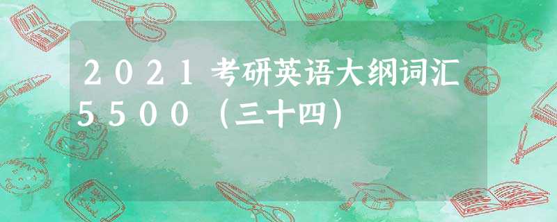 2021考研英语大纲词汇5500(三十四) 2021考研英语大纲词汇5500(三十四)