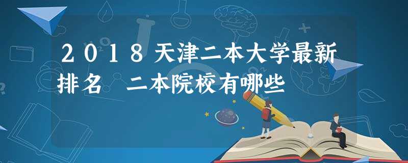 2018天津二本大学最新排名 二本院校有哪些 2018天津二本大学最新排名 二本院校有哪些