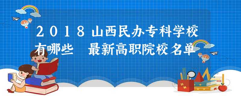 2018山西民办专科学校有哪些 最新高职院校名单 2018山西民办专科学校有哪些 最新高职院校名单