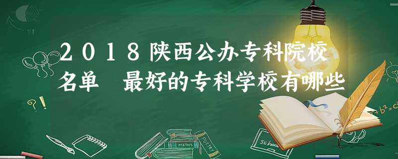 2018陕西公办专科院校名单 最好的专科学校有哪些 2018陕西公办专科院校名单 最好的专科学校有哪些