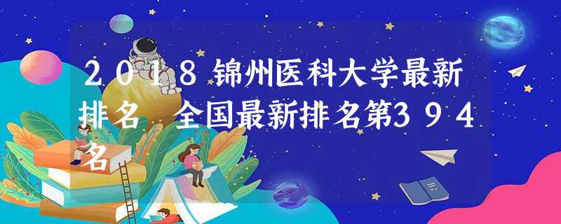 2018锦州医科大学最新排名 全国最新排名第394名 2018锦州医科大学最新排名 全国最新排名第394名