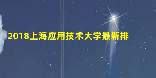 2018上海应用技术大学最新排名 全国最新排名第375名 2018上海应用技术大学最新排名 全国最新排名第375名
