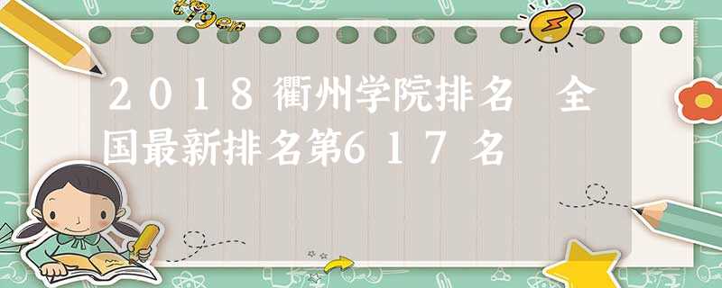 2018衢州学院排名 全国最新排名第617名 2018衢州学院排名 全国最新排名第617名