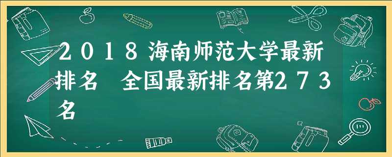 2018海南师范大学最新排名 全国最新排名第273名 2018海南师范大学最新排名 全国最新排名第273名