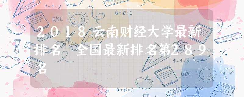 2018云南财经大学最新排名 全国最新排名第289名 2018云南财经大学最新排名 全国最新排名第289名