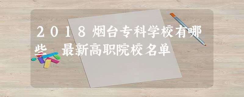 2018烟台专科学校有哪些 最新高职院校名单 2018烟台专科学校有哪些 最新高职院校名单