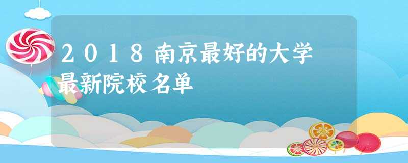 2018南京最好的大学 最新院校名单 2018南京最好的大学 最新院校名单