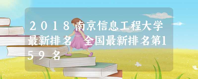 2018南京信息工程大学最新排名 全国最新排名第159名 2018南京信息工程大学最新排名 全国最新排名第159名