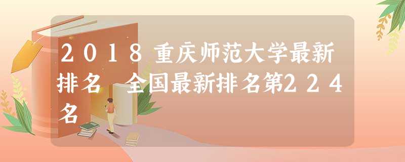 2018重庆师范大学最新排名 全国最新排名第224名 2018重庆师范大学最新排名 全国最新排名第224名