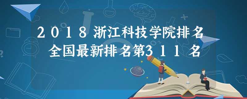 2018浙江科技学院排名 全国最新排名第311名 2018浙江科技学院排名 全国最新排名第311名