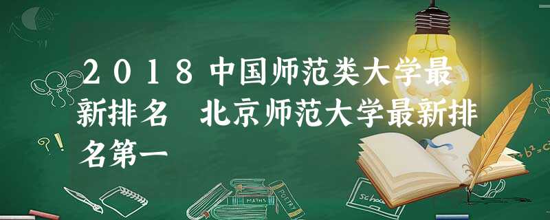 2018中国师范类大学最新排名 北京师范大学最新排名第一 2018中国师范类大学最新排名 北京师范大学最新排名第一