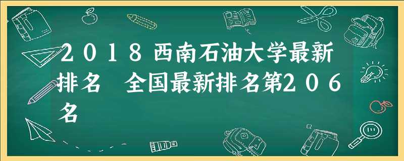 2018西南石油大学最新排名 全国最新排名第206名 2018西南石油大学最新排名 全国最新排名第206名