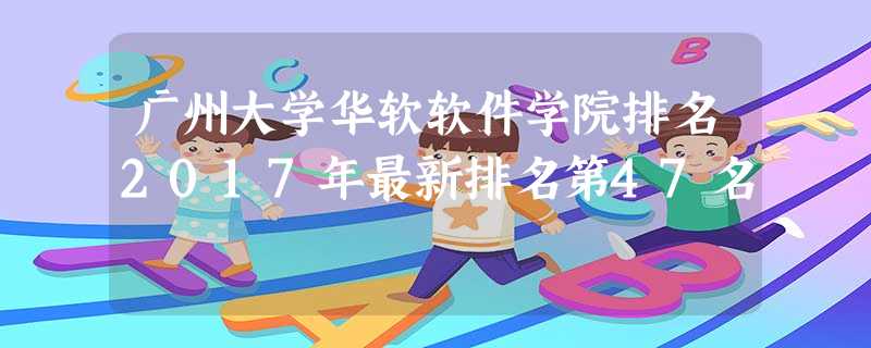 广州大学华软软件学院排名2017年最新排名第47名 广州大学华软软件学院排名2017年最新排名第47名