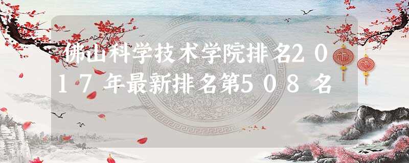 佛山科学技术学院排名2017年最新排名第508名 佛山科学技术学院排名2017年最新排名第508名